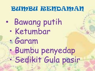 BUMBU RENDAMAN

• Bawang putih
• Ketumbar
• Garam
• Bumbu penyedap
• Sedikit Gula pasir

 