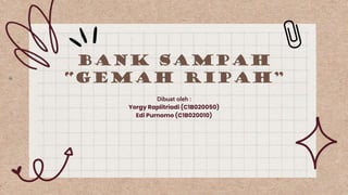 BANK SAMPAH
“GEMAH RIPAH”
Dibuat oleh :
Yorgy Raplitriadi (C1B020050)
Edi Purnomo (C1B020010)
 