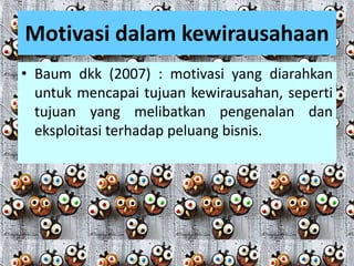 Motivasi dalam kewirausahaan
• Baum dkk (2007) : motivasi yang diarahkan
untuk mencapai tujuan kewirausahan, seperti
tujuan yang melibatkan pengenalan dan
eksploitasi terhadap peluang bisnis.
 
