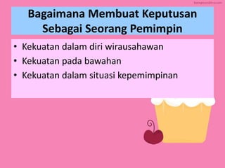 Bagaimana Membuat Keputusan
Sebagai Seorang Pemimpin
• Kekuatan dalam diri wirausahawan
• Kekuatan pada bawahan
• Kekuatan dalam situasi kepemimpinan
 