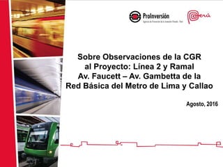 Colocar título / nombre
del proyecto
Sobre Observaciones de la CGR
al Proyecto: Línea 2 y Ramal
Av. Faucett – Av. Gambetta de la
Red Básica del Metro de Lima y Callao
Agosto, 2016
 