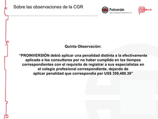 Sobre las observaciones de la CGR
Quinta Observación:
“PROINVERSIÓN debió aplicar una penalidad distinta a la efectivament...