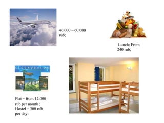 40.000 – 60.000
rub;
Flat – from 12.000
rub per month ;
Hostel – 300 rub
per day;
Lunch: From
240 rub;
 