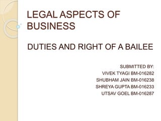 LEGAL ASPECTS OF
BUSINESS
DUTIES AND RIGHT OF A BAILEE
SUBMITTED BY:
VIVEK TYAGI BM-016282
SHUBHAM JAIN BM-016238
SHREYA GUPTA BM-016233
UTSAV GOEL BM-016287
 
