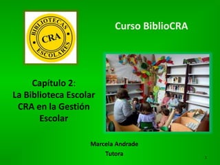 Curso BiblioCRA
Marcela Andrade
Tutora 1
Capítulo 2:
La Biblioteca Escolar
CRA en la Gestión
Escolar
 