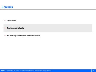 Contents



     Overview


     Options Analysis


     Summary and Recommendations




PPT Lab (www.PPTLab.com) – Crowdsourced Business Presentation Design Service   9
 