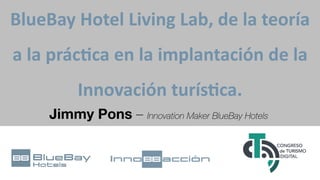 BlueBay Hotel Living Lab, de la teoría
a la prác8ca en la implantación de la
Innovación turís8ca.
Jimmy Pons – Innovation Maker BlueBay Hotels
 