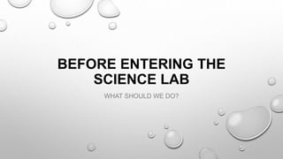 BEFORE ENTERING THE
SCIENCE LAB
WHAT SHOULD WE DO?
 