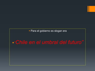  Para el gobierno es slogan era
“Chile en el umbral del futuro”
 