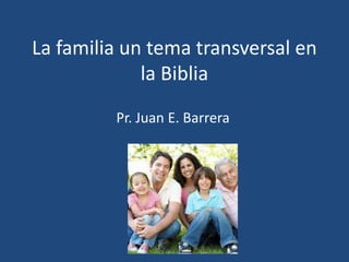 La familia un tema transversal en
la Biblia
Pr. Juan E. Barrera
 