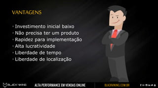 VANTAGENS
 Investimento inicial baixo
 Não precisa ter um produto
 Rapidez para implementação
 Alta lucratividade
 Liberdade de tempo
 Liberdade de localização
 