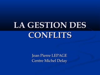 LA GESTION DESLA GESTION DES
CONFLITSCONFLITS
Jean Pierre LEPAGEJean Pierre LEPAGE
Centre Michel DelayCentre Michel Delay
 