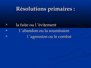Résolutions primaires :Résolutions primaires :
 la fuite ou l ’évitementla fuite ou l ’évitement
 l ’abandon ou la soumissionl ’abandon ou la soumission
 l ’agression ou le combatl ’agression ou le combat
 