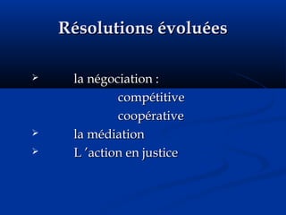 Résolutions évoluéesRésolutions évoluées
 la négociation :la négociation :
compétitivecompétitive
coopérativecoopérative
 la médiationla médiation
 L ’action en justiceL ’action en justice
 