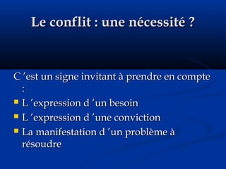Le conflit : une nécessité ?Le conflit : une nécessité ?
C ’est un signe invitant à prendre en compteC ’est un signe invitant à prendre en compte
::
 L ’expression d ’un besoinL ’expression d ’un besoin
 L ’expression d ’une convictionL ’expression d ’une conviction
 La manifestation d ’un problème àLa manifestation d ’un problème à
résoudrerésoudre
 