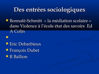Des entrées sociologiquesDes entrées sociologiques
 Bonnafé-Schmitt « la médiation scolaire »Bonnafé-Schmitt « la médiation scolaire »
dans Violence à l’école état des savoirs Eddans Violence à l’école état des savoirs Ed
A ColinA Colin

 Eric DebarbieuxEric Debarbieux
 François DubetFrançois Dubet
 R BallionR Ballion
 