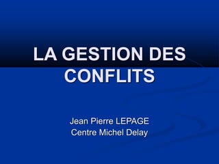 LA GESTION DES
CONFLITS
Jean Pierre LEPAGE
Centre Michel Delay
 