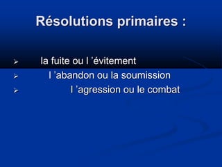 Résolutions primaires :
 la fuite ou l ’évitement
 l ’abandon ou la soumission
 l ’agression ou le combat
 