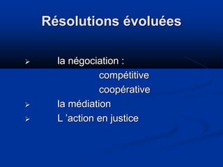 Résolutions évoluées
 la négociation :
compétitive
coopérative
 la médiation
 L ’action en justice
 