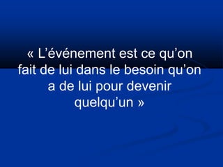 « L’événement est ce qu’on
fait de lui dans le besoin qu’on
a de lui pour devenir
quelqu’un »
 