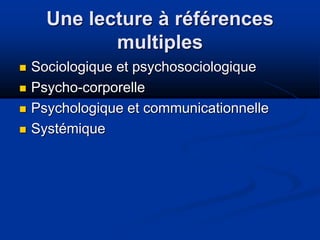 Une lecture à références
multiples
 Sociologique et psychosociologique
 Psycho-corporelle
 Psychologique et communicationnelle
 Systémique
 
