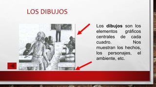 LOS DIBUJOS
Los dibujos son los
elementos gráficos
centrales de cada
cuadro. Nos
muestran los hechos,
los personajes, el
ambiente, etc.
 