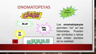 ONOMATOPEYAS
Las onomatopeyas
permiten “oír” en las
historietas. Pueden
ser símbolos o letras
que imitan sonidos
de la realidad
Shhh…
shhh
Zzz…zzz
To!
Toc!
¡¡¡ RING..
RINGGGGG
!!!
 