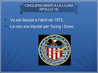 CINQUENA MISIÓ A LA LLUNA
APOLLO 16:
●

Va ser llançat a l'abril de 1972.

●

La nau era tripulat per Young i Duke.

 