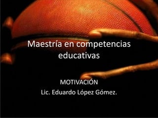 Maestría en competencias
       educativas

          MOTIVACIÓN
   Lic. Eduardo López Gómez.
 