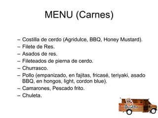 MENU (Carnes) Costilla de cerdo (Agridulce, BBQ, Honey Mustard). Filete de Res. Asados de res. Fileteados de pierna de cerdo. Churrasco. Pollo (empanizado, en fajitas, fricasé, teriyaki, asado BBQ, en hongos, light, cordon blue). Camarones, Pescado frito. Chuleta. 