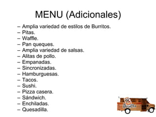 MENU (Adicionales) Amplia variedad de estilos de Burritos. Pitas. Waffle. Pan queques. Amplia variedad de salsas. Alitas de pollo. Empanadas. Sincronizadas. Hamburguesas. Tacos.  Sushi. Pizza casera. Sándwich. Enchiladas. Quesadilla. 