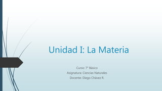 Unidad I: La Materia
Curso: 7° Básico
Asignatura: Ciencias Naturales
Docente: Diego Chávez R.
 