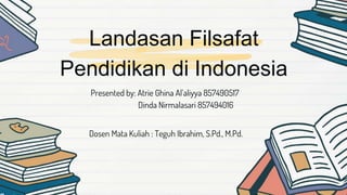 Landasan Filsafat
Pendidikan di Indonesia
Presented by: Atrie Ghina Al’aliyya 857490517
Dinda Nirmalasari 857494016
Dosen Mata Kuliah : Teguh Ibrahim, S.Pd., M.Pd.
 