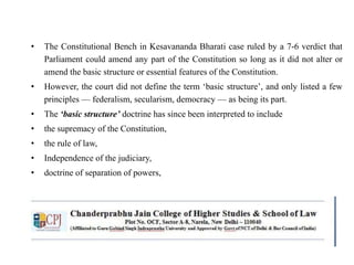 • The Constitutional Bench in Kesavananda Bharati case ruled by a 7-6 verdict that
Parliament could amend any part of the Constitution so long as it did not alter or
amend the basic structure or essential features of the Constitution.
• However, the court did not define the term ‘basic structure’, and only listed a few
principles — federalism, secularism, democracy — as being its part.
• The ‘basic structure’ doctrine has since been interpreted to include
• the supremacy of the Constitution,
• the rule of law,
• Independence of the judiciary,
• doctrine of separation of powers,
 
