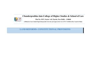 Chanderprabhu Jain College of Higher Studies & School of Law
Plot No. OCF, Sector A-8, Narela, New Delhi – 110040
(Affiliated to Guru Gobind Singh Indraprastha University and Approved by Govt of NCT of Delhi & Bar Council of India)
LAND REFORMS- CONSTITUTIONAL PROVISIONS
 