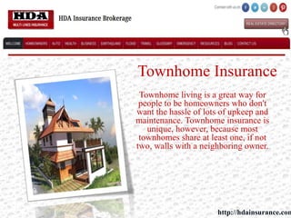 Townhome Insurance
Townhome living is a great way for
people to be homeowners who don't
want the hassle of lots of upkeep and
maintenance. Townhome insurance is
unique, however, because most
townhomes share at least one, if not
two, walls with a neighboring owner.
http://hdainsurance.com
 