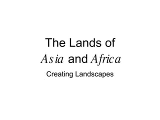 The Lands of   Asia  and  Africa Creating Landscapes 