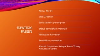 IDENTITAS
PASIEN
Nzma: Ny. KH
Usia: 27 tahun
Jenis kelamin:perempuan
Status pernikahan: menikah
Pekerjaan: karyawan
Pendidikan: universitas
Alamat: kepulauan kelapa, Pulau Tidung,
Kepulauan Seribu
 