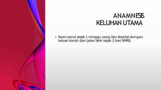 ANAMNESIS
KELUHAN UTAMA
• Nyeri perut sejak 1 minggu yang lalu disertai dengan
keluar darah dari jalan lahir sejak 2 hari SMRS.
 