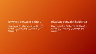 Riwayat penyakit dahulu
• Hipertensi (-), Diabetes Mellitus(-),
Asma (-), Jantung (-), Ginjal (-)
Alergi (-)
Riwayat penyakit keluarga
• Hipertensi (-), Diabetes Mellitus(-),
Asma (-), Jantung (-), Ginjal (-),
Alergi (-)
 