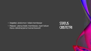 ST
A
TUS
OBSTETRI
• Inspeksi: abdomen tidakmembesar
• Palpasi: uterus tidak membesar, nyeri tekan
iliaca dekstra/perut kananbawah
 