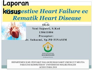 Oleh:
Yeni Saputri, S.Ked
130611004
Preseptor:
dr. Suhaemi, Sp.PD FINASIM
15/10/2023
1
Congestive Heart Failure ec
Rematik Heart Disease
Laporan
kasus
DEPARTEMEN ILMU PENYAKIT DALAM RUMAH SAKIT UMUM CUT MEUTIA
FAKULTAS KEDOKTERAN UNIVERSITAS MALIKUSSALEH
ACEH UTARA 2018
 
