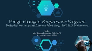 Pengembangan Edupreuner Program
Terhadap Kemampuan Internet Marketing Soft Skill Mahasiswa
oleh :
Alif Ringga Persada., S.Si., M.Pd
widodo winarso, M.PdI
 