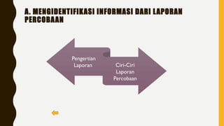 A. MENGIDENTIFIKASI INFORMASI DARI LAPORAN
PERCOBAAN
Pengertian
Laporan Ciri-Ciri
Laporan
Percobaan
 