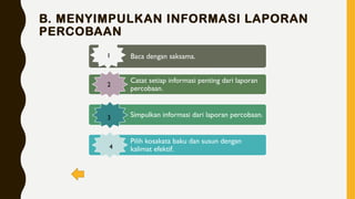 B. MENYIMPULKAN INFORMASI LAPORAN
PERCOBAAN
Baca dengan saksama.
Catat setiap informasi penting dari laporan
percobaan.
Simpulkan informasi dari laporan percobaan.
Pilih kosakata baku dan susun dengan
kalimat efektif.
1
2
3
4
 