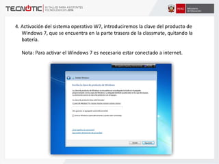 4. Activación del sistema operativo W7, introduciremos la clave del producto de
Windows 7, que se encuentra en la parte trasera de la classmate, quitando la
batería.
Nota: Para activar el Windows 7 es necesario estar conectado a internet.
 