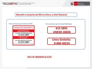 Atención a Usuarios de IIEE en Lima y a nivel Nacional
Línea Gratuita:
0-800-40210
Para servicios que brinda PerúEducaPara servicios que brinda la OTIC
FIN DE PRESENTACIÓN
615 5893
ANEXO 26026
 
