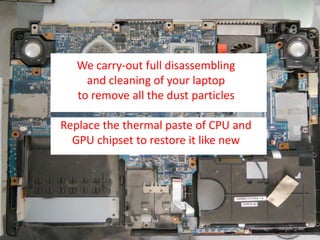 We carry-out full disassembling
and cleaning of your laptop
to remove all the dust particles
Replace the thermal paste of CPU and
GPU chipset to restore it like new
 