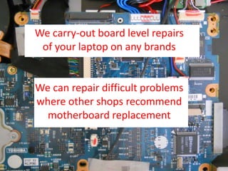 We carry-out board level repairs
of your laptop on any brands
We can repair difficult problems
where other shops recommend
motherboard replacement
 