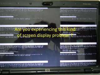 Are you experiencing this kind
of screen display problem ?
 